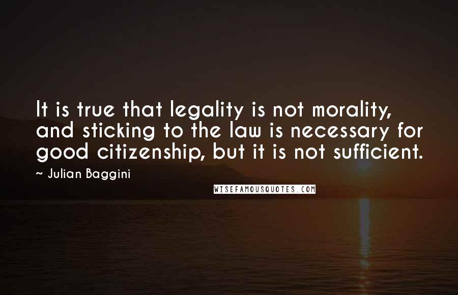 Julian Baggini Quotes: It is true that legality is not morality, and sticking to the law is necessary for good citizenship, but it is not sufficient.