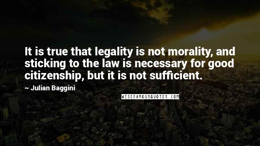 Julian Baggini Quotes: It is true that legality is not morality, and sticking to the law is necessary for good citizenship, but it is not sufficient.