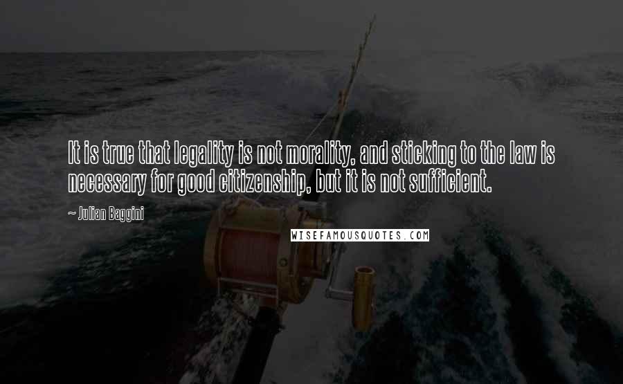 Julian Baggini Quotes: It is true that legality is not morality, and sticking to the law is necessary for good citizenship, but it is not sufficient.