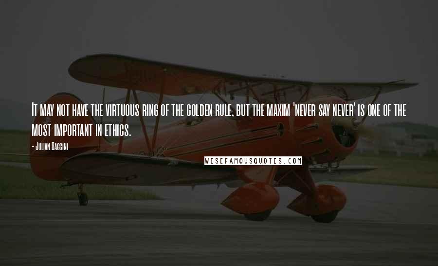 Julian Baggini Quotes: It may not have the virtuous ring of the golden rule, but the maxim 'never say never' is one of the most important in ethics.
