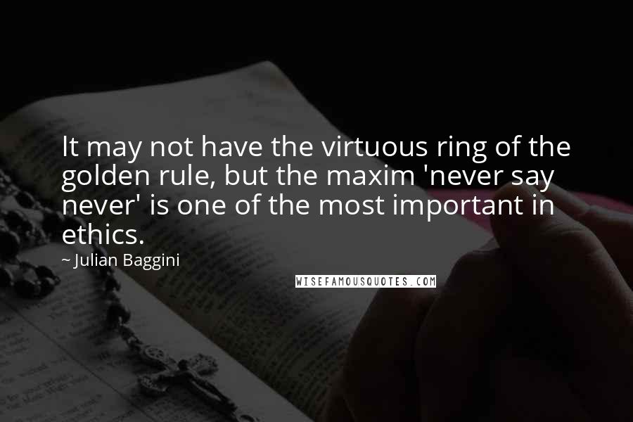 Julian Baggini Quotes: It may not have the virtuous ring of the golden rule, but the maxim 'never say never' is one of the most important in ethics.