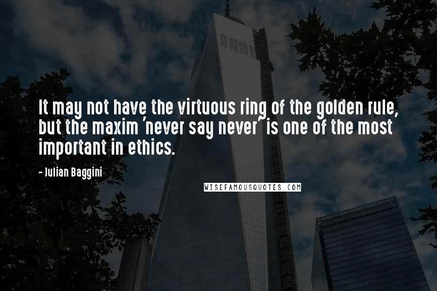 Julian Baggini Quotes: It may not have the virtuous ring of the golden rule, but the maxim 'never say never' is one of the most important in ethics.