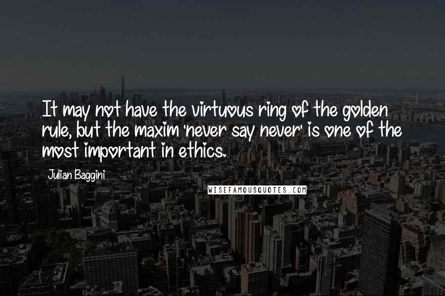 Julian Baggini Quotes: It may not have the virtuous ring of the golden rule, but the maxim 'never say never' is one of the most important in ethics.