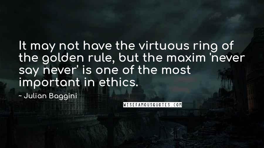 Julian Baggini Quotes: It may not have the virtuous ring of the golden rule, but the maxim 'never say never' is one of the most important in ethics.