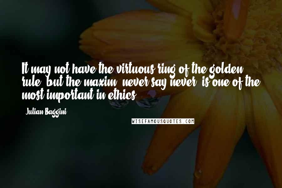 Julian Baggini Quotes: It may not have the virtuous ring of the golden rule, but the maxim 'never say never' is one of the most important in ethics.