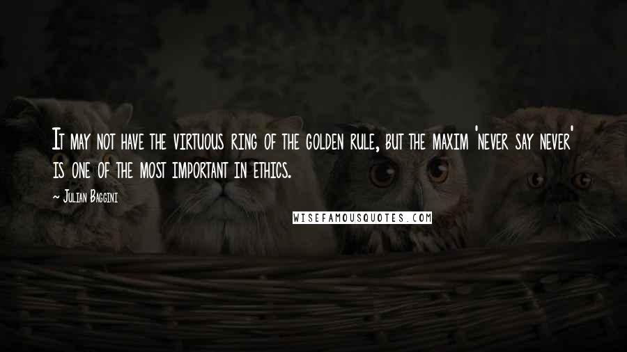 Julian Baggini Quotes: It may not have the virtuous ring of the golden rule, but the maxim 'never say never' is one of the most important in ethics.