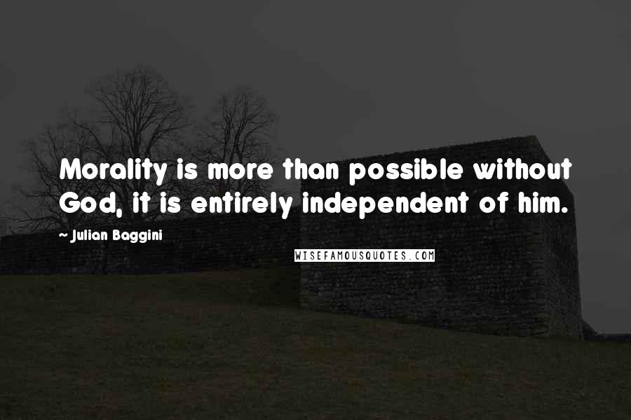 Julian Baggini Quotes: Morality is more than possible without God, it is entirely independent of him.