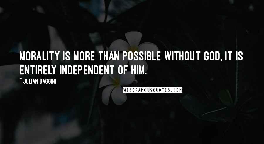 Julian Baggini Quotes: Morality is more than possible without God, it is entirely independent of him.