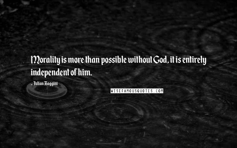 Julian Baggini Quotes: Morality is more than possible without God, it is entirely independent of him.