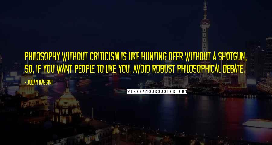 Julian Baggini Quotes: Philosophy without criticism is like hunting deer without a shotgun, so, if you want people to like you, avoid robust philosophical debate.