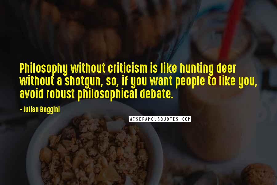 Julian Baggini Quotes: Philosophy without criticism is like hunting deer without a shotgun, so, if you want people to like you, avoid robust philosophical debate.