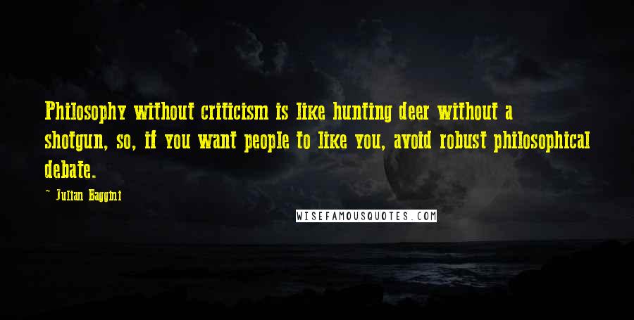 Julian Baggini Quotes: Philosophy without criticism is like hunting deer without a shotgun, so, if you want people to like you, avoid robust philosophical debate.