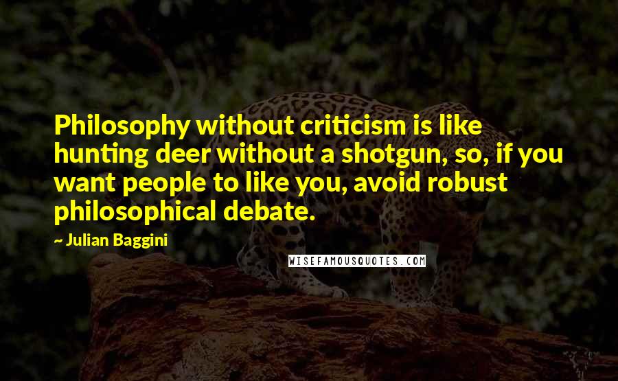 Julian Baggini Quotes: Philosophy without criticism is like hunting deer without a shotgun, so, if you want people to like you, avoid robust philosophical debate.