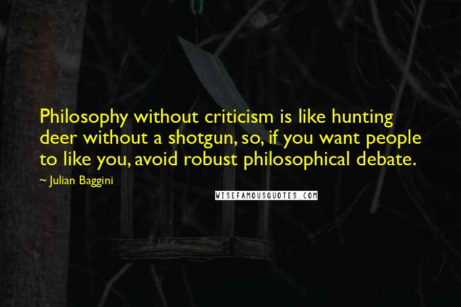 Julian Baggini Quotes: Philosophy without criticism is like hunting deer without a shotgun, so, if you want people to like you, avoid robust philosophical debate.