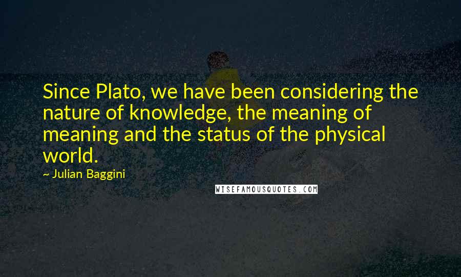 Julian Baggini Quotes: Since Plato, we have been considering the nature of knowledge, the meaning of meaning and the status of the physical world.