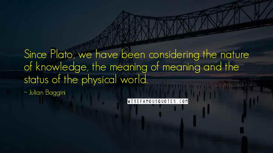 Julian Baggini Quotes: Since Plato, we have been considering the nature of knowledge, the meaning of meaning and the status of the physical world.