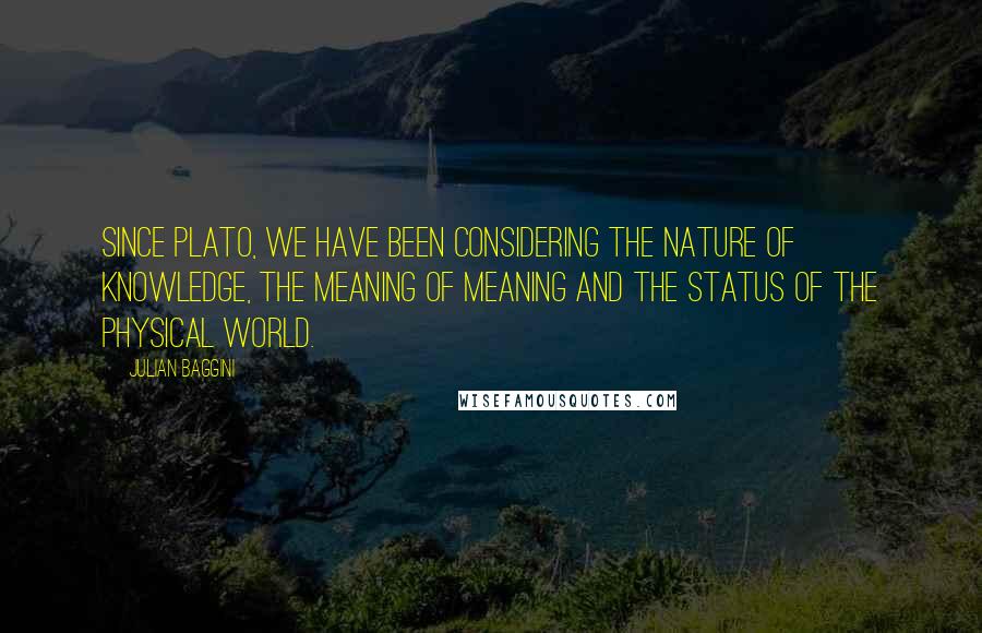 Julian Baggini Quotes: Since Plato, we have been considering the nature of knowledge, the meaning of meaning and the status of the physical world.