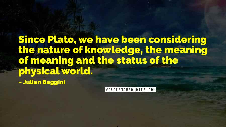 Julian Baggini Quotes: Since Plato, we have been considering the nature of knowledge, the meaning of meaning and the status of the physical world.