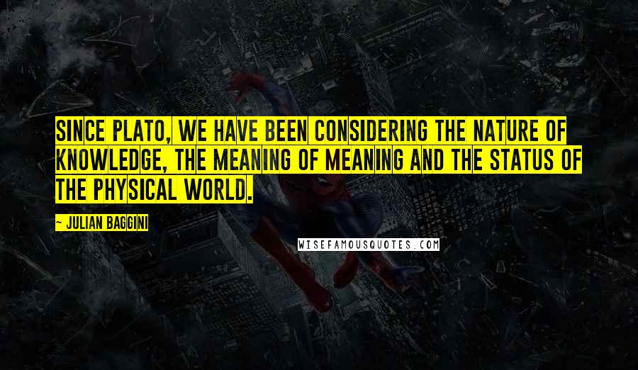 Julian Baggini Quotes: Since Plato, we have been considering the nature of knowledge, the meaning of meaning and the status of the physical world.