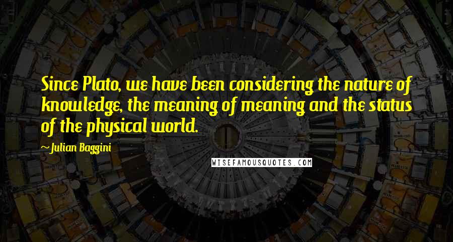 Julian Baggini Quotes: Since Plato, we have been considering the nature of knowledge, the meaning of meaning and the status of the physical world.