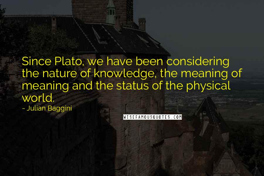 Julian Baggini Quotes: Since Plato, we have been considering the nature of knowledge, the meaning of meaning and the status of the physical world.