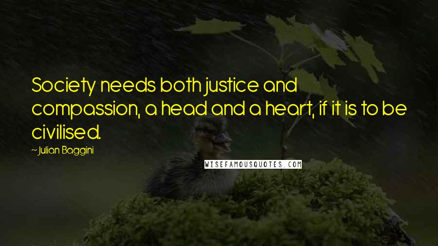 Julian Baggini Quotes: Society needs both justice and compassion, a head and a heart, if it is to be civilised.