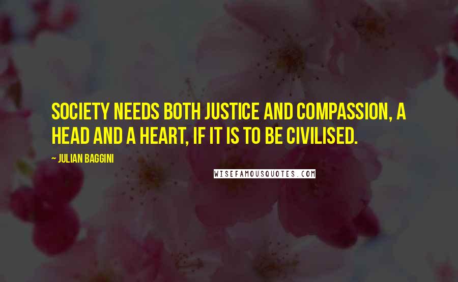 Julian Baggini Quotes: Society needs both justice and compassion, a head and a heart, if it is to be civilised.