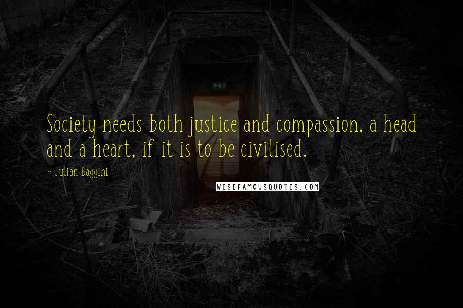 Julian Baggini Quotes: Society needs both justice and compassion, a head and a heart, if it is to be civilised.