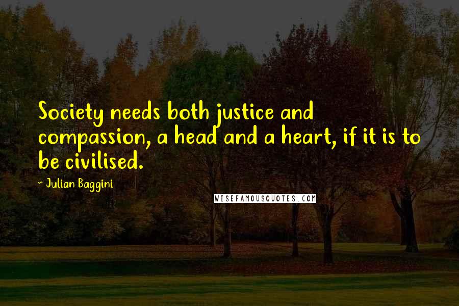 Julian Baggini Quotes: Society needs both justice and compassion, a head and a heart, if it is to be civilised.