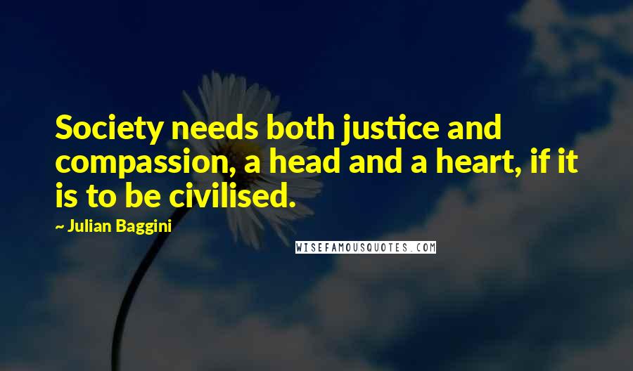 Julian Baggini Quotes: Society needs both justice and compassion, a head and a heart, if it is to be civilised.