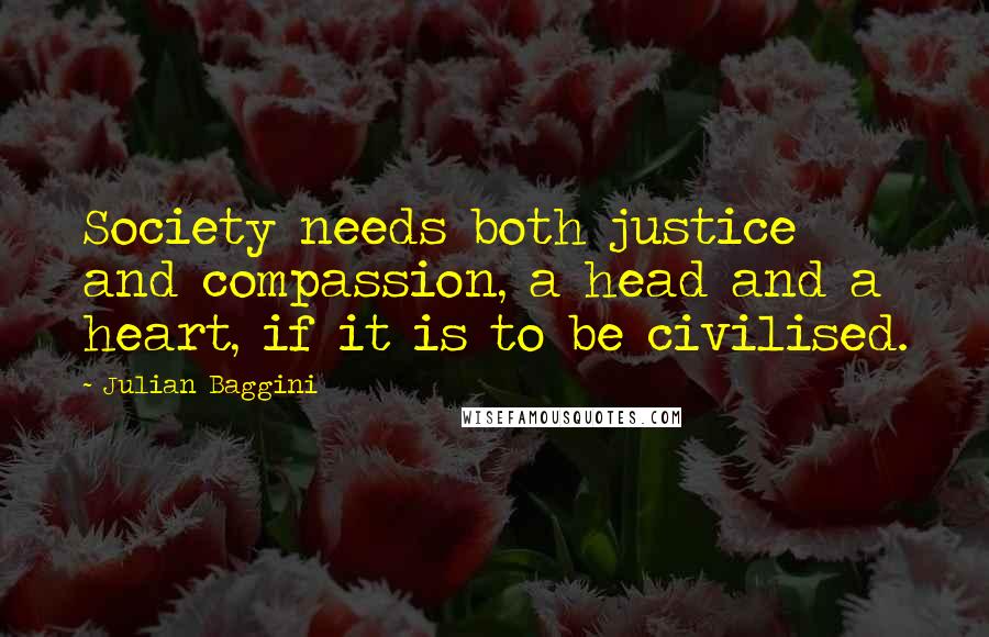 Julian Baggini Quotes: Society needs both justice and compassion, a head and a heart, if it is to be civilised.