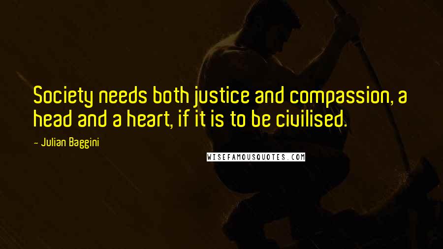 Julian Baggini Quotes: Society needs both justice and compassion, a head and a heart, if it is to be civilised.