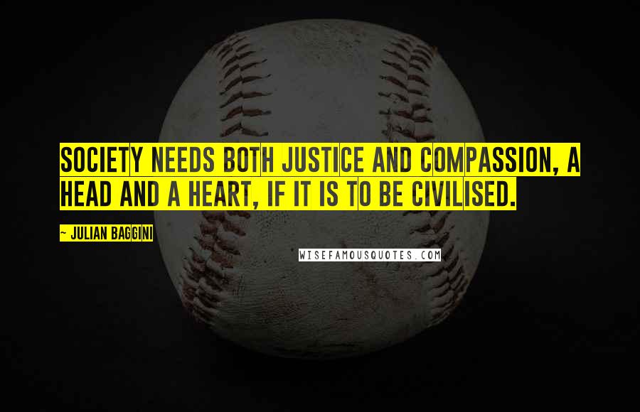 Julian Baggini Quotes: Society needs both justice and compassion, a head and a heart, if it is to be civilised.