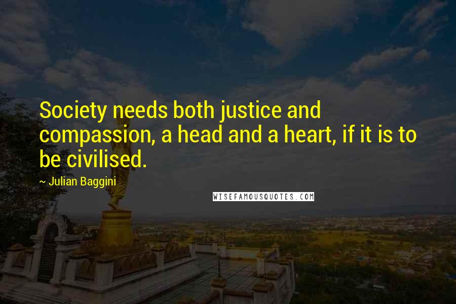 Julian Baggini Quotes: Society needs both justice and compassion, a head and a heart, if it is to be civilised.