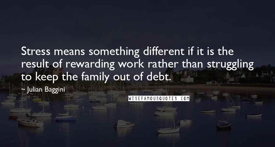 Julian Baggini Quotes: Stress means something different if it is the result of rewarding work rather than struggling to keep the family out of debt.