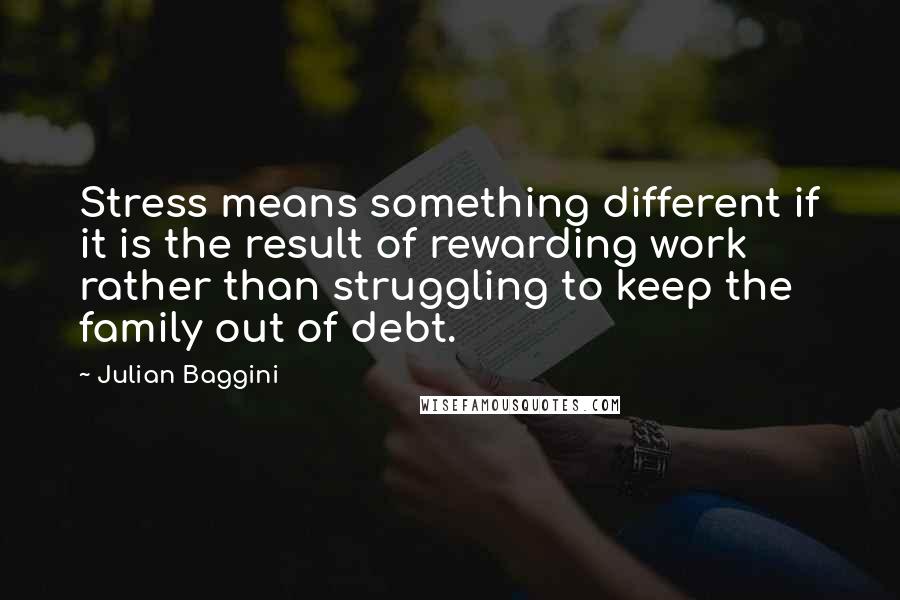Julian Baggini Quotes: Stress means something different if it is the result of rewarding work rather than struggling to keep the family out of debt.