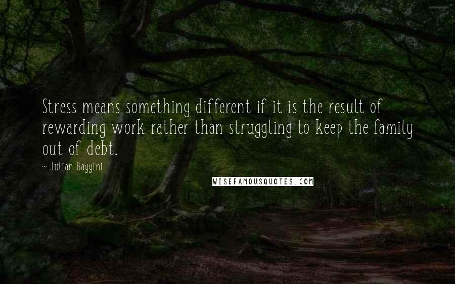 Julian Baggini Quotes: Stress means something different if it is the result of rewarding work rather than struggling to keep the family out of debt.