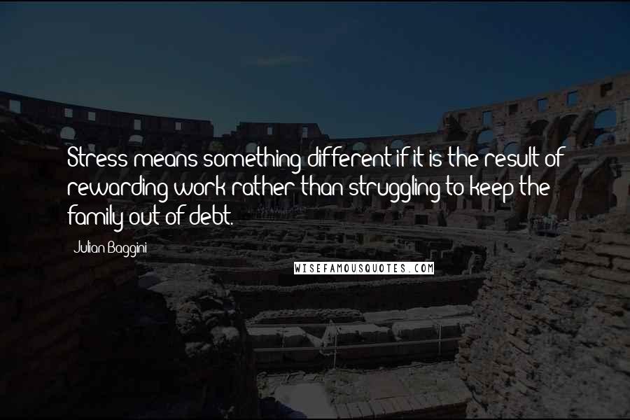 Julian Baggini Quotes: Stress means something different if it is the result of rewarding work rather than struggling to keep the family out of debt.