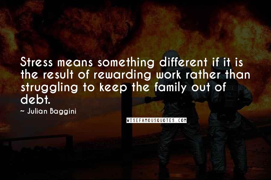 Julian Baggini Quotes: Stress means something different if it is the result of rewarding work rather than struggling to keep the family out of debt.