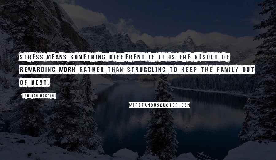 Julian Baggini Quotes: Stress means something different if it is the result of rewarding work rather than struggling to keep the family out of debt.