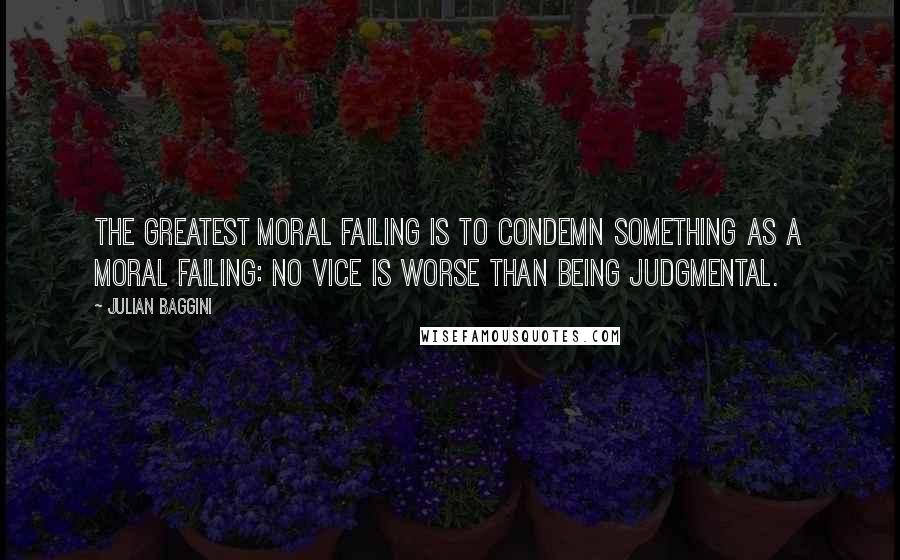 Julian Baggini Quotes: The greatest moral failing is to condemn something as a moral failing: no vice is worse than being judgmental.