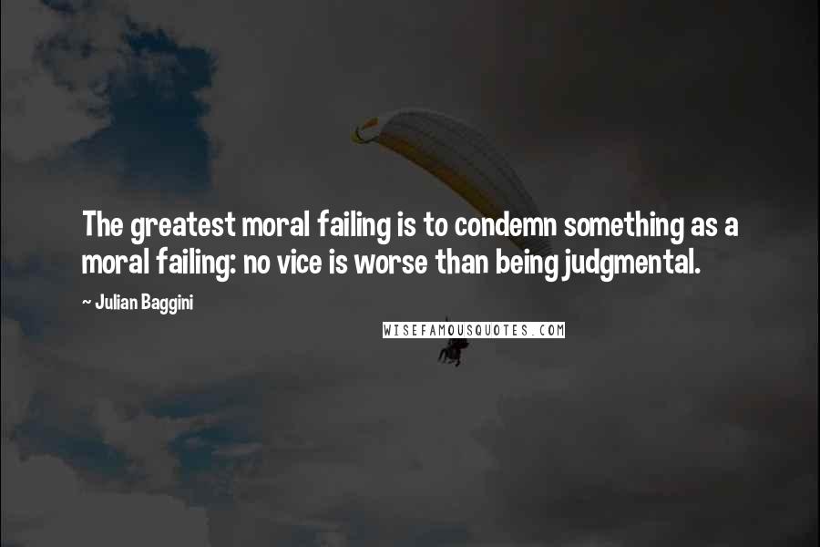 Julian Baggini Quotes: The greatest moral failing is to condemn something as a moral failing: no vice is worse than being judgmental.