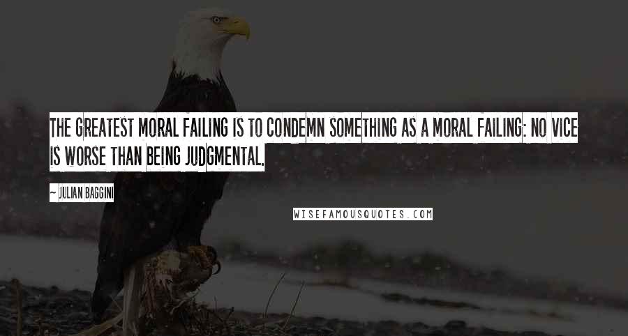 Julian Baggini Quotes: The greatest moral failing is to condemn something as a moral failing: no vice is worse than being judgmental.