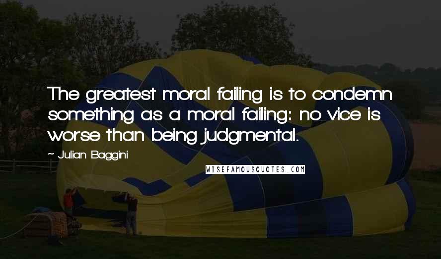 Julian Baggini Quotes: The greatest moral failing is to condemn something as a moral failing: no vice is worse than being judgmental.