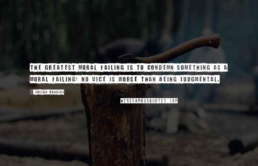 Julian Baggini Quotes: The greatest moral failing is to condemn something as a moral failing: no vice is worse than being judgmental.