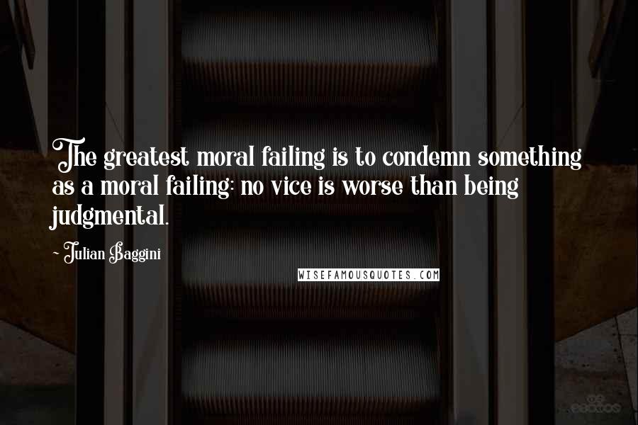 Julian Baggini Quotes: The greatest moral failing is to condemn something as a moral failing: no vice is worse than being judgmental.