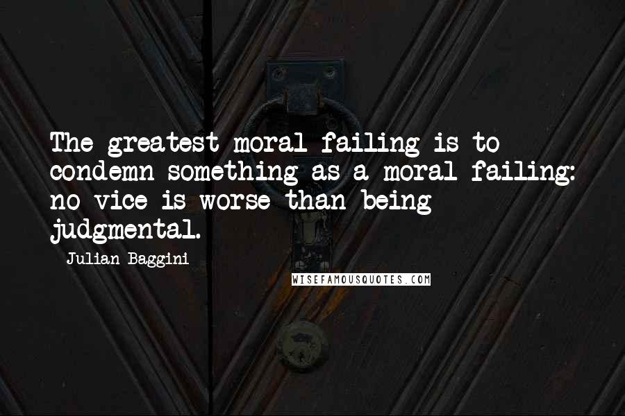 Julian Baggini Quotes: The greatest moral failing is to condemn something as a moral failing: no vice is worse than being judgmental.