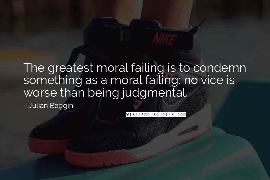 Julian Baggini Quotes: The greatest moral failing is to condemn something as a moral failing: no vice is worse than being judgmental.