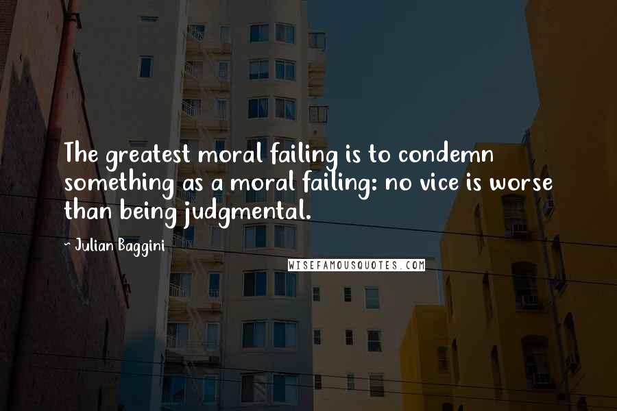 Julian Baggini Quotes: The greatest moral failing is to condemn something as a moral failing: no vice is worse than being judgmental.