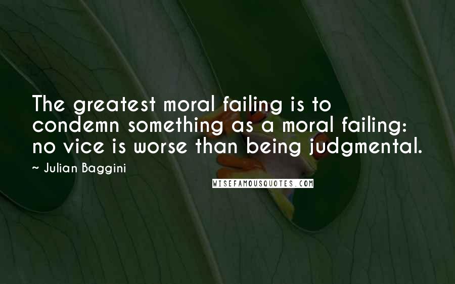 Julian Baggini Quotes: The greatest moral failing is to condemn something as a moral failing: no vice is worse than being judgmental.